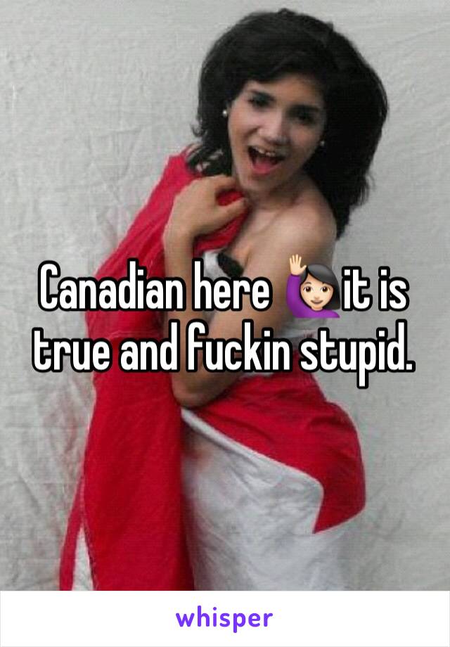 Canadian here 🙋🏻it is true and fuckin stupid. 