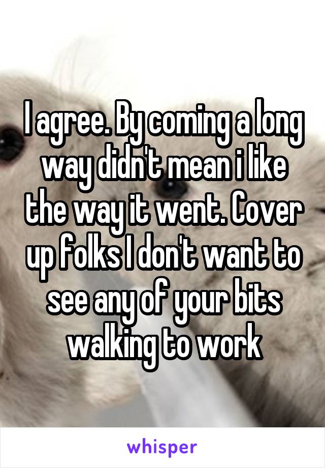 I agree. By coming a long way didn't mean i like the way it went. Cover up folks I don't want to see any of your bits walking to work