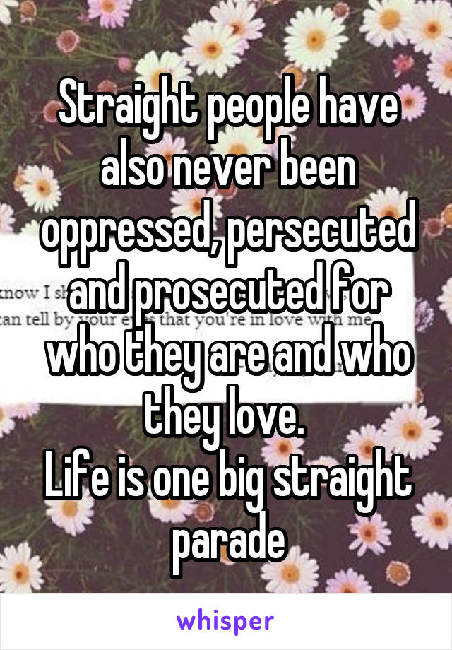 Straight people have also never been oppressed, persecuted and prosecuted for who they are and who they love. 
Life is one big straight parade