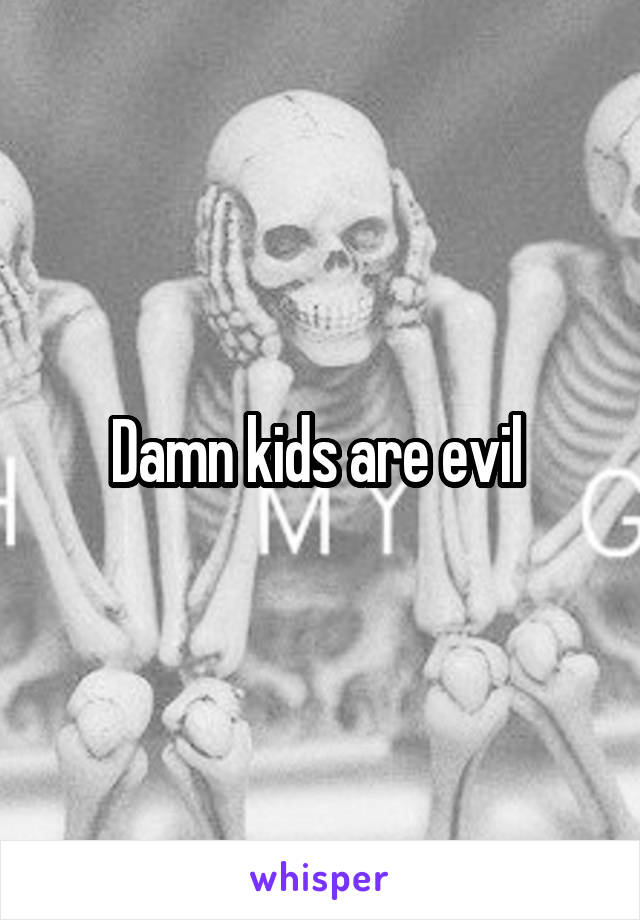 Damn kids are evil 