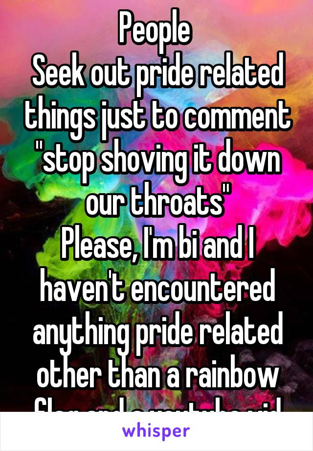 People 
Seek out pride related things just to comment "stop shoving it down our throats"
Please, I'm bi and I haven't encountered anything pride related other than a rainbow flag and a youtube vid