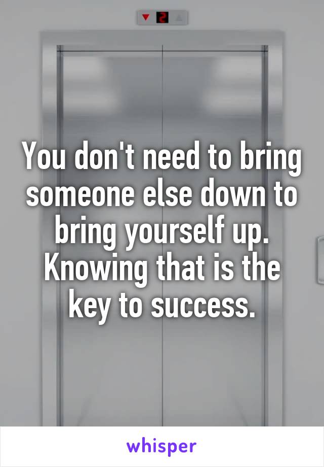 You don't need to bring someone else down to bring yourself up.
Knowing that is the key to success.