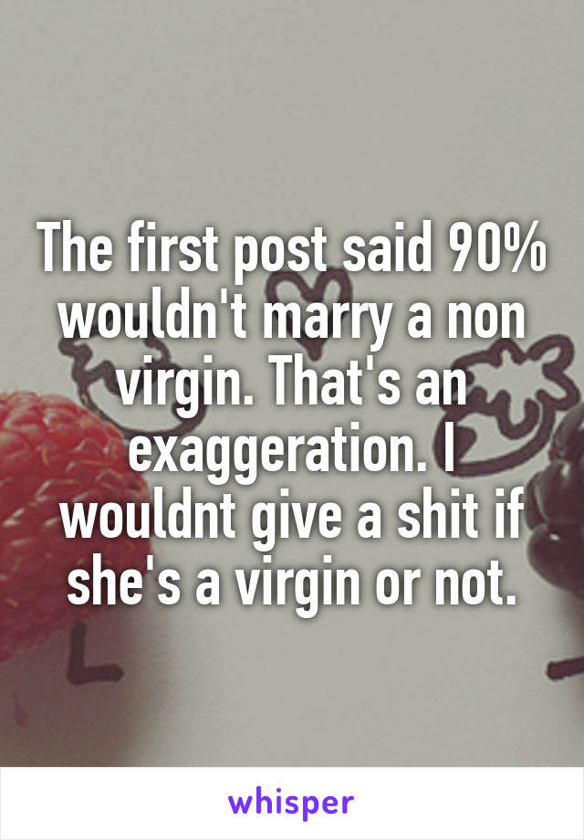 The first post said 90% wouldn't marry a non virgin. That's an exaggeration. I wouldnt give a shit if she's a virgin or not.