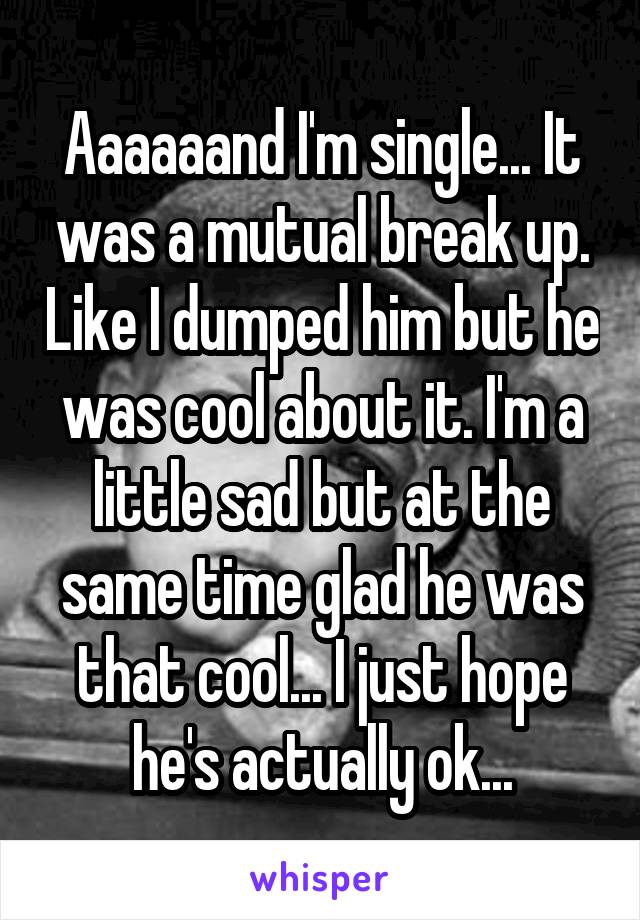 Aaaaaand I'm single... It was a mutual break up. Like I dumped him but he was cool about it. I'm a little sad but at the same time glad he was that cool... I just hope he's actually ok...