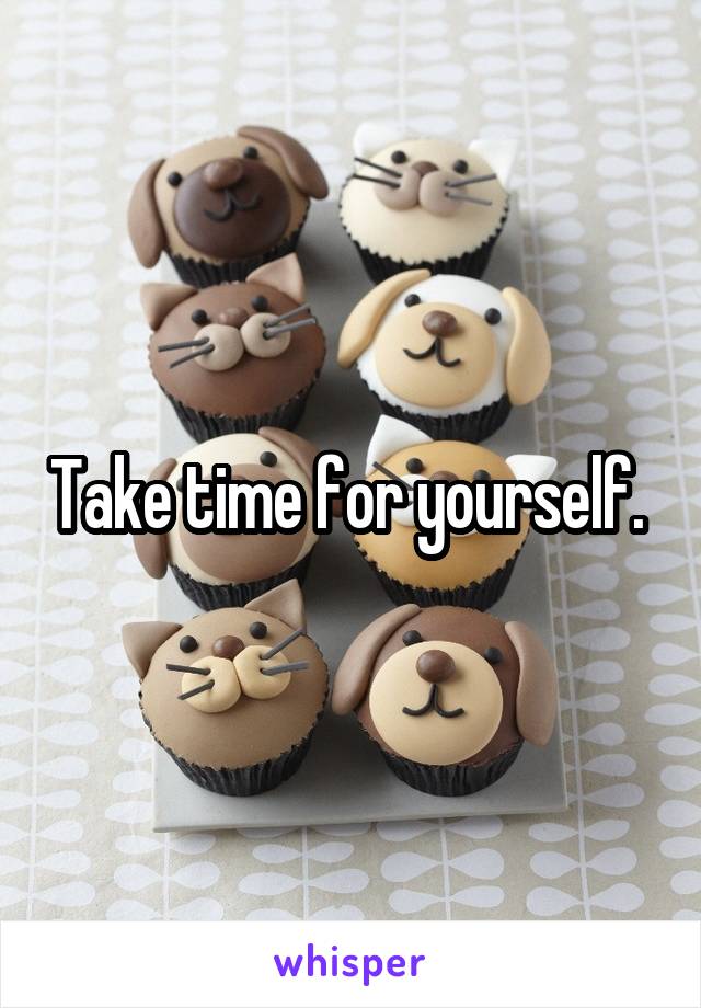 Take time for yourself. 