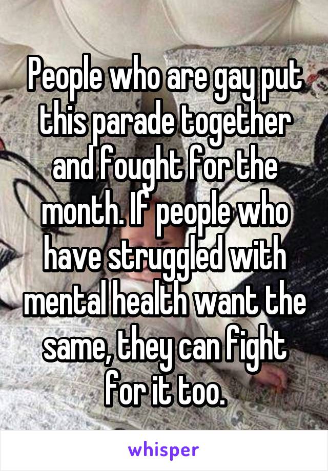 People who are gay put this parade together and fought for the month. If people who have struggled with mental health want the same, they can fight for it too.