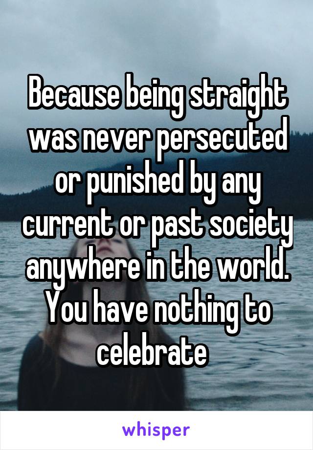  Because being straight was never persecuted or punished by any current or past society anywhere in the world. You have nothing to celebrate  
