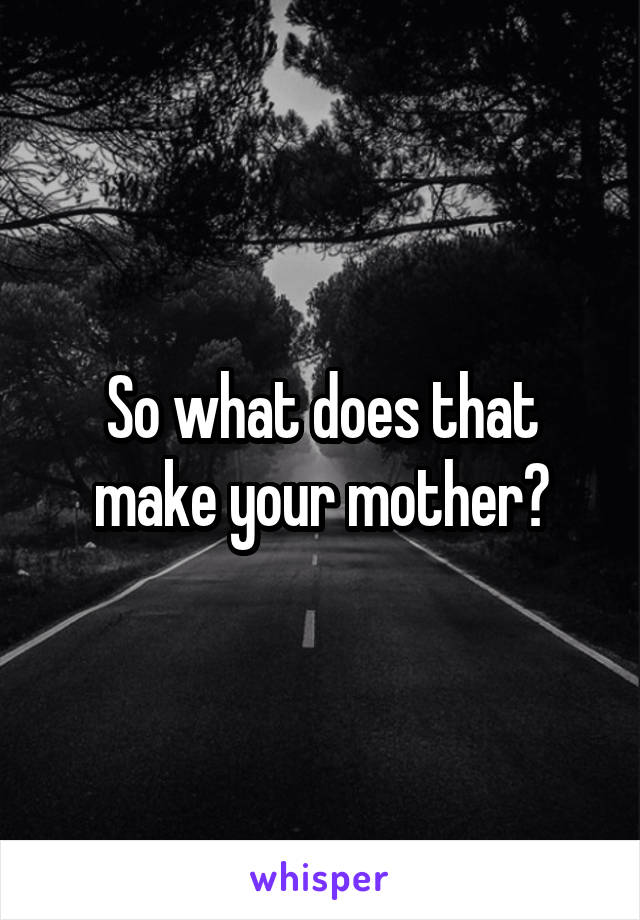 So what does that make your mother?