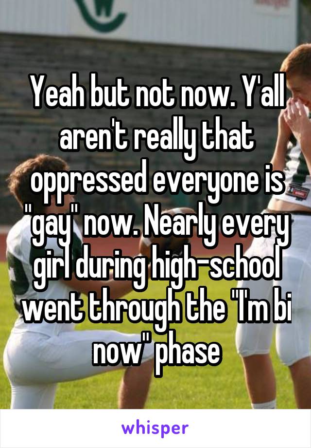 Yeah but not now. Y'all aren't really that oppressed everyone is "gay" now. Nearly every girl during high-school went through the "I'm bi now" phase