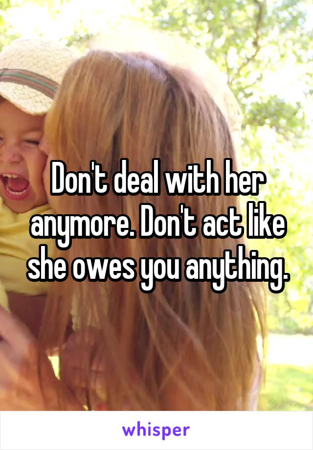 Don't deal with her anymore. Don't act like she owes you anything.