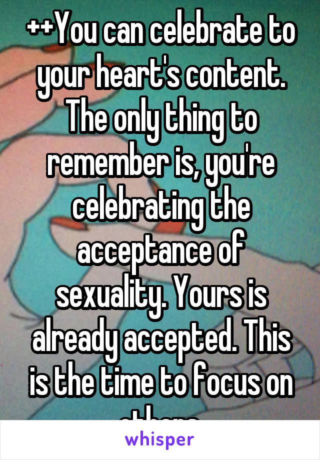 ++You can celebrate to your heart's content. The only thing to remember is, you're celebrating the acceptance of sexuality. Yours is already accepted. This is the time to focus on others.