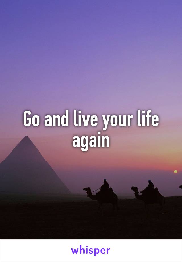 Go and live your life again