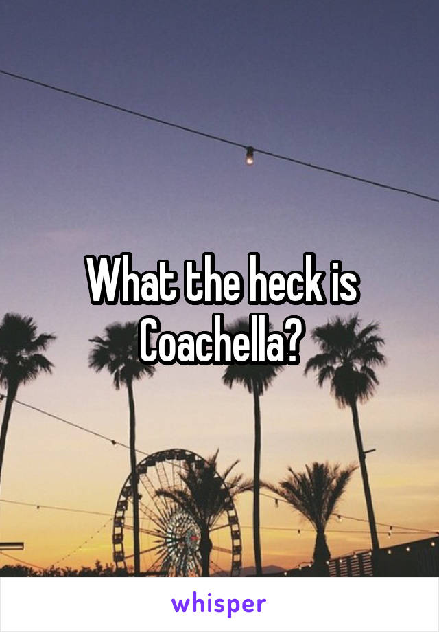 What the heck is Coachella?