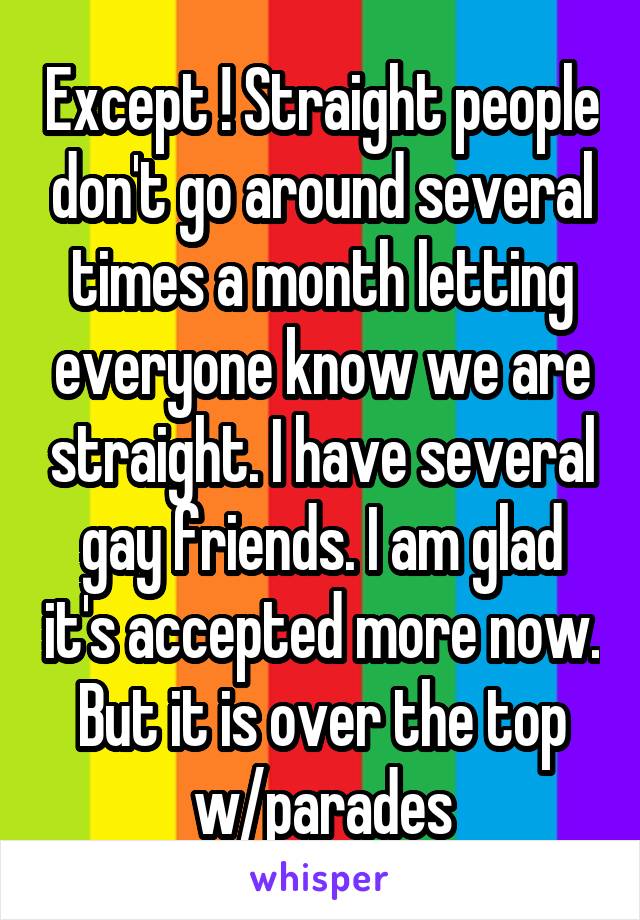 Except ! Straight people don't go around several times a month letting everyone know we are straight. I have several gay friends. I am glad it's accepted more now. But it is over the top w/parades