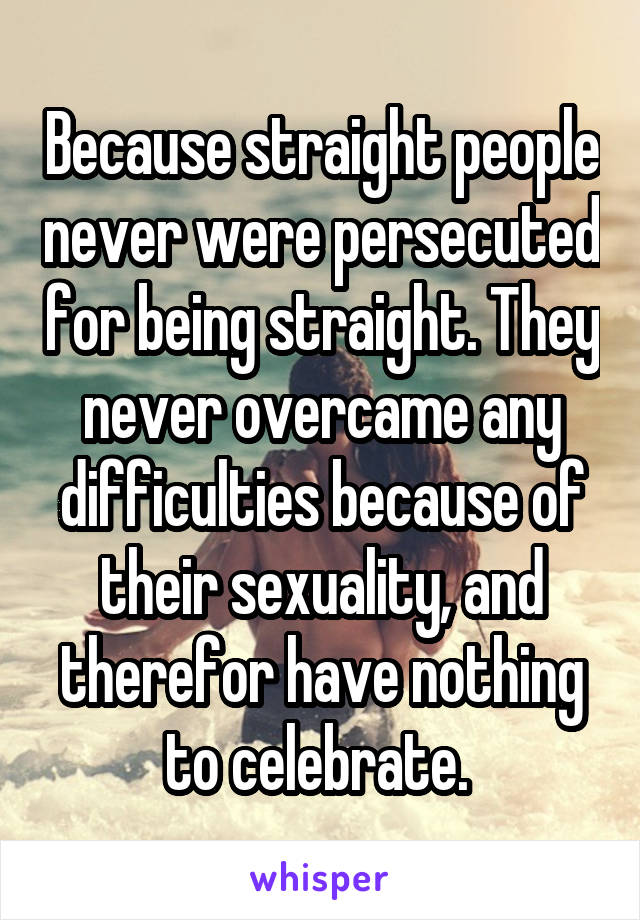  Because straight people never were persecuted for being straight. They never overcame any difficulties because of their sexuality, and therefor have nothing to celebrate. 