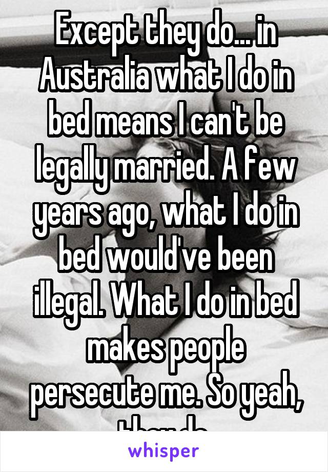 Except they do... in Australia what I do in bed means I can't be legally married. A few years ago, what I do in bed would've been illegal. What I do in bed makes people persecute me. So yeah, they do.