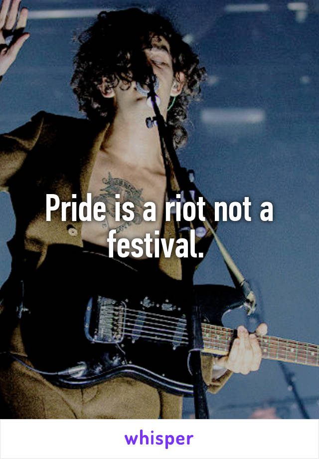 Pride is a riot not a festival. 