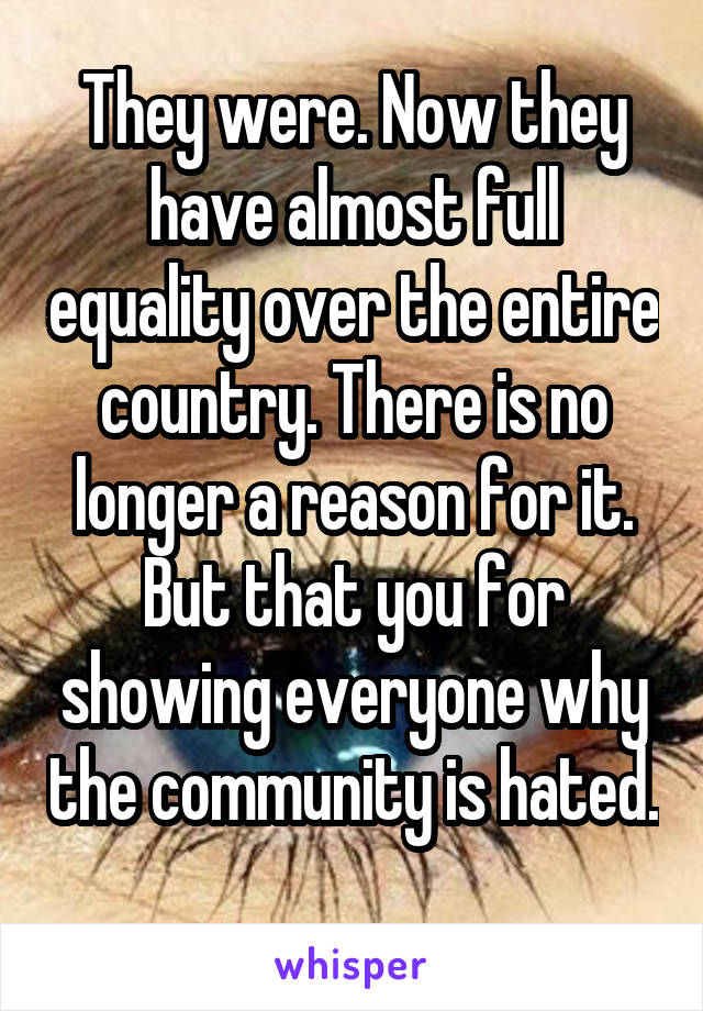 They were. Now they have almost full equality over the entire country. There is no longer a reason for it. But that you for showing everyone why the community is hated. 