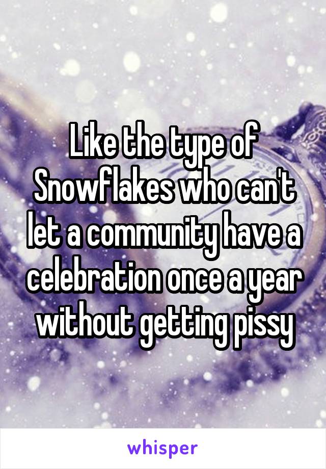 Like the type of Snowflakes who can't let a community have a celebration once a year without getting pissy