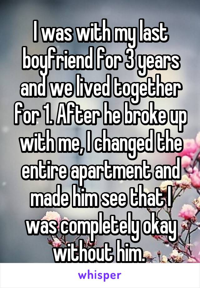 I was with my last boyfriend for 3 years and we lived together for 1. After he broke up with me, I changed the entire apartment and made him see that I was completely okay without him. 