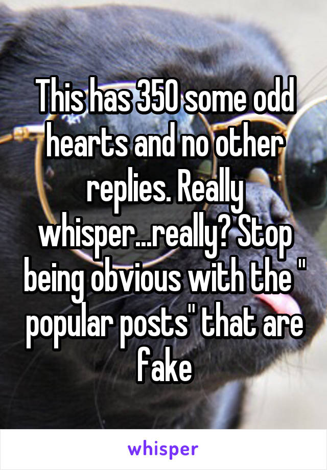 This has 350 some odd hearts and no other replies. Really whisper...really? Stop being obvious with the " popular posts" that are fake