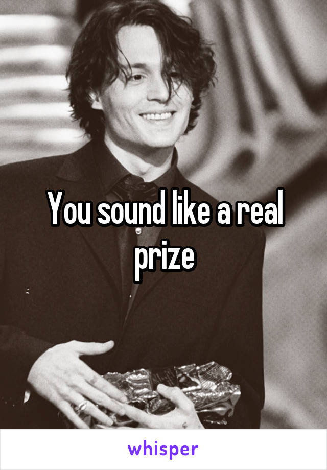 You sound like a real prize