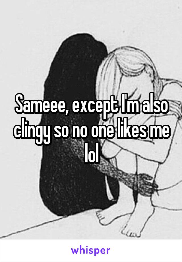 Sameee, except I'm also clingy so no one likes me lol