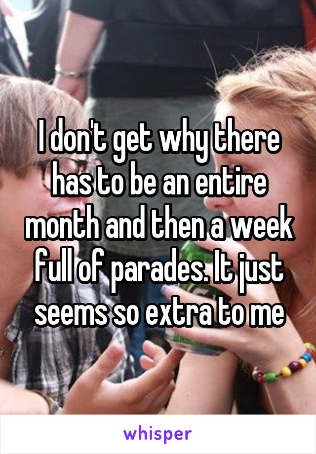I don't get why there has to be an entire month and then a week full of parades. It just seems so extra to me
