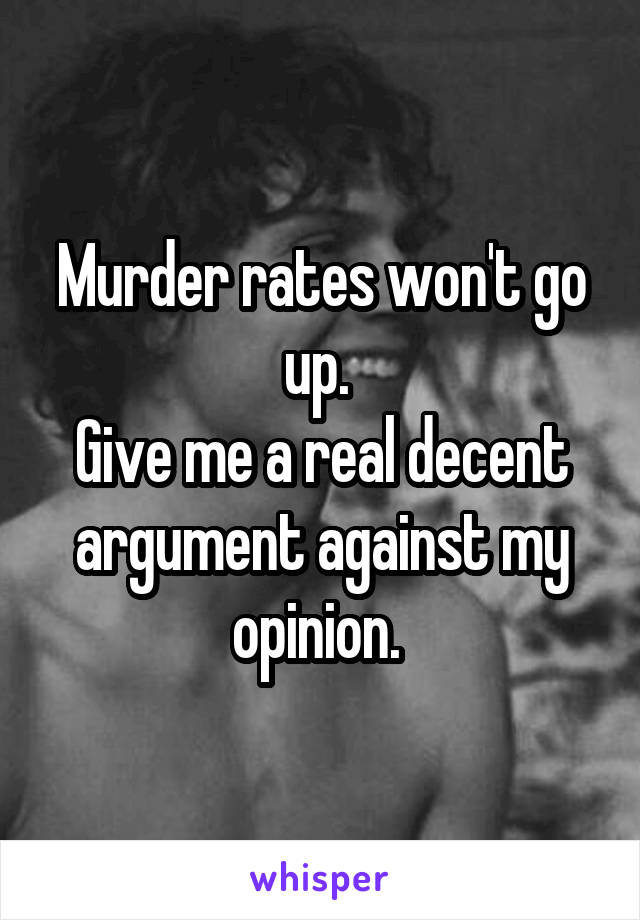 Murder rates won't go up. 
Give me a real decent argument against my opinion. 