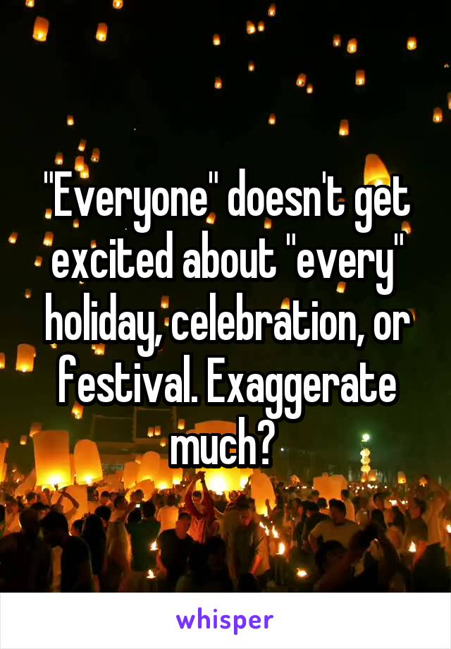 "Everyone" doesn't get excited about "every" holiday, celebration, or festival. Exaggerate much? 