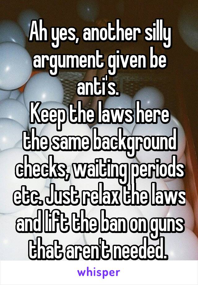 Ah yes, another silly argument given be anti's. 
Keep the laws here the same background checks, waiting periods etc. Just relax the laws and lift the ban on guns that aren't needed. 