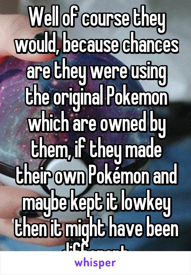 Well of course they would, because chances are they were using the original Pokemon which are owned by them, if they made their own Pokémon and maybe kept it lowkey then it might have been different.