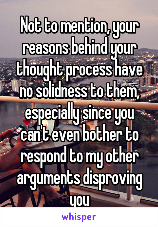 Not to mention, your reasons behind your thought process have no solidness to them, especially since you can't even bother to respond to my other arguments disproving you