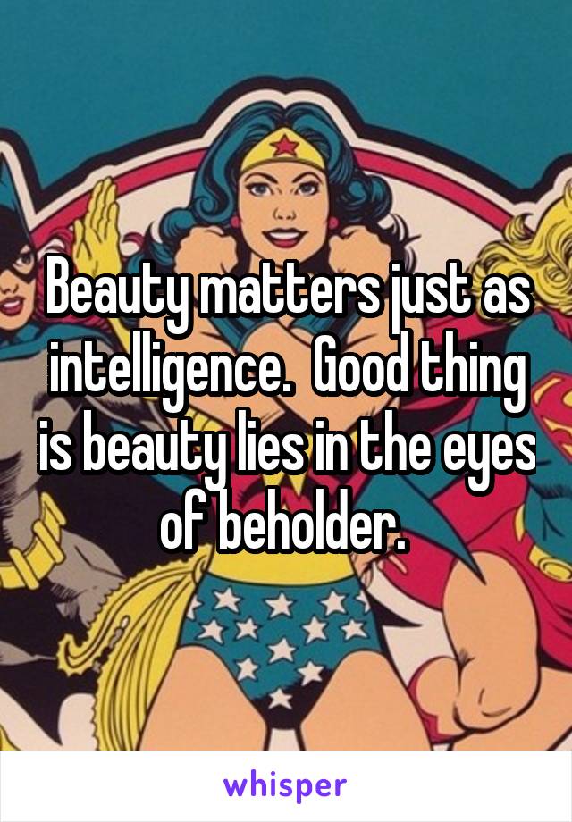 Beauty matters just as intelligence.  Good thing is beauty lies in the eyes of beholder. 