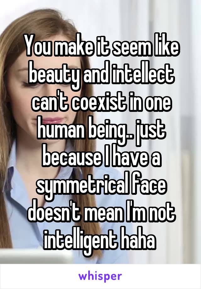 You make it seem like beauty and intellect can't coexist in one human being.. just because I have a symmetrical face doesn't mean I'm not intelligent haha 