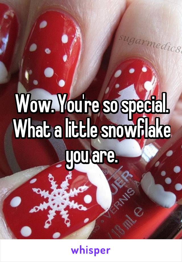 Wow. You're so special. What a little snowflake you are.
