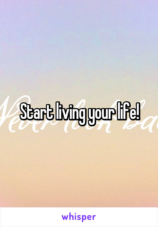 Start living your life!