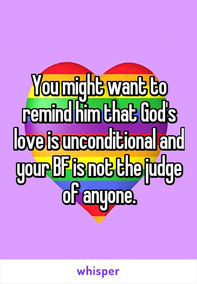 You might want to remind him that God's love is unconditional and your BF is not the judge of anyone.