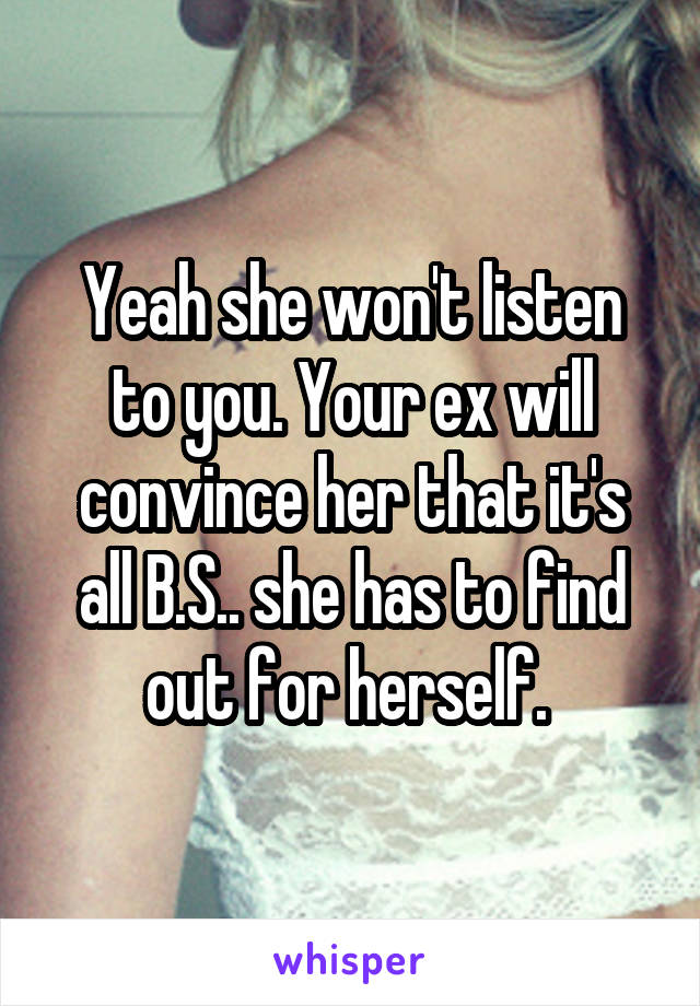 Yeah she won't listen to you. Your ex will convince her that it's all B.S.. she has to find out for herself. 