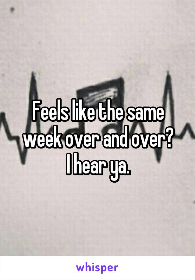 Feels like the same week over and over?
I hear ya.