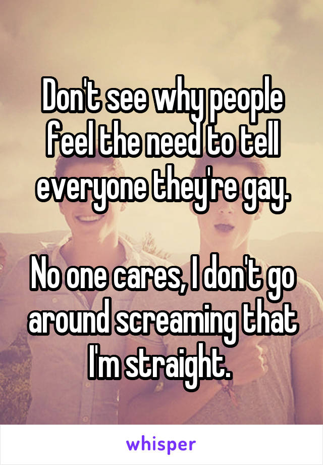 Don't see why people feel the need to tell everyone they're gay.

No one cares, I don't go around screaming that I'm straight. 