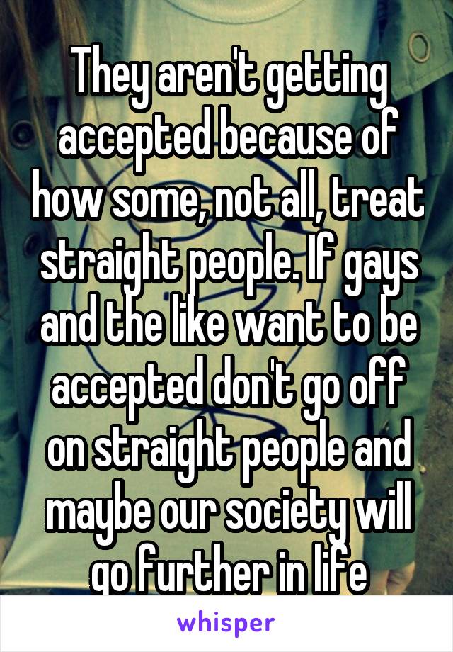 They aren't getting accepted because of how some, not all, treat straight people. If gays and the like want to be accepted don't go off on straight people and maybe our society will go further in life
