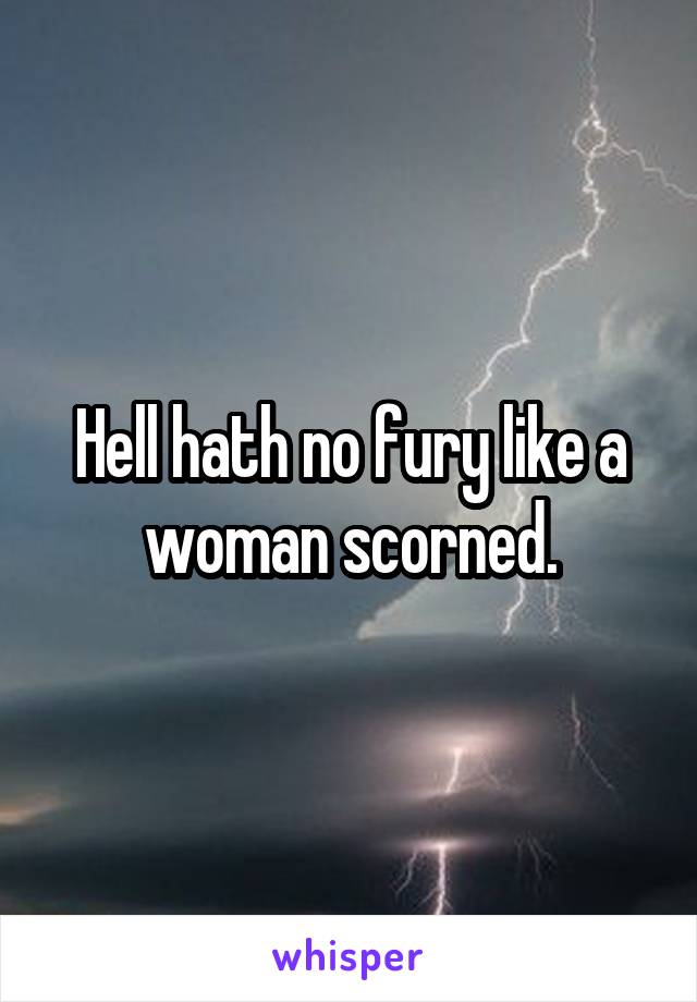 Hell hath no fury like a woman scorned.