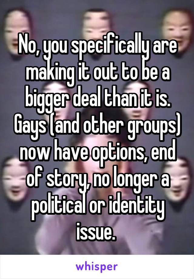 No, you specifically are making it out to be a bigger deal than it is. Gays (and other groups) now have options, end of story, no longer a political or identity issue. 