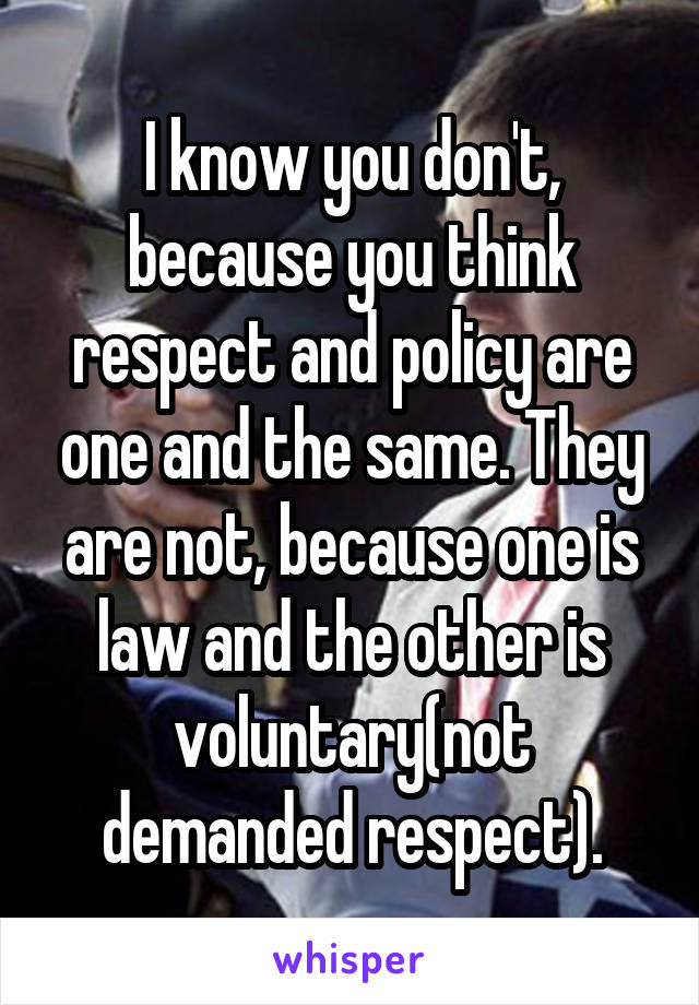 I know you don't, because you think respect and policy are one and the same. They are not, because one is law and the other is voluntary(not demanded respect).