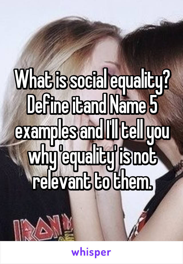 What is social equality? Define itand Name 5 examples and I'll tell you why 'equality' is not relevant to them.