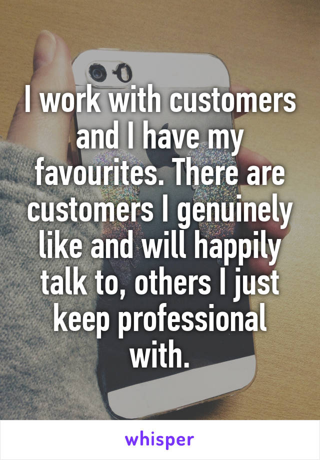 I work with customers and I have my favourites. There are customers I genuinely like and will happily talk to, others I just keep professional with.