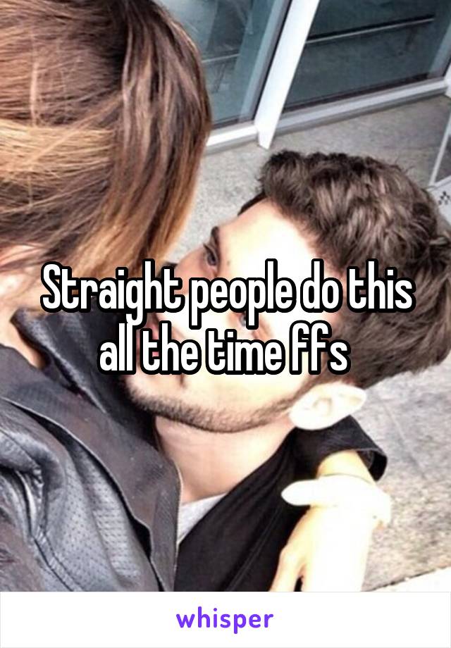 Straight people do this all the time ffs 