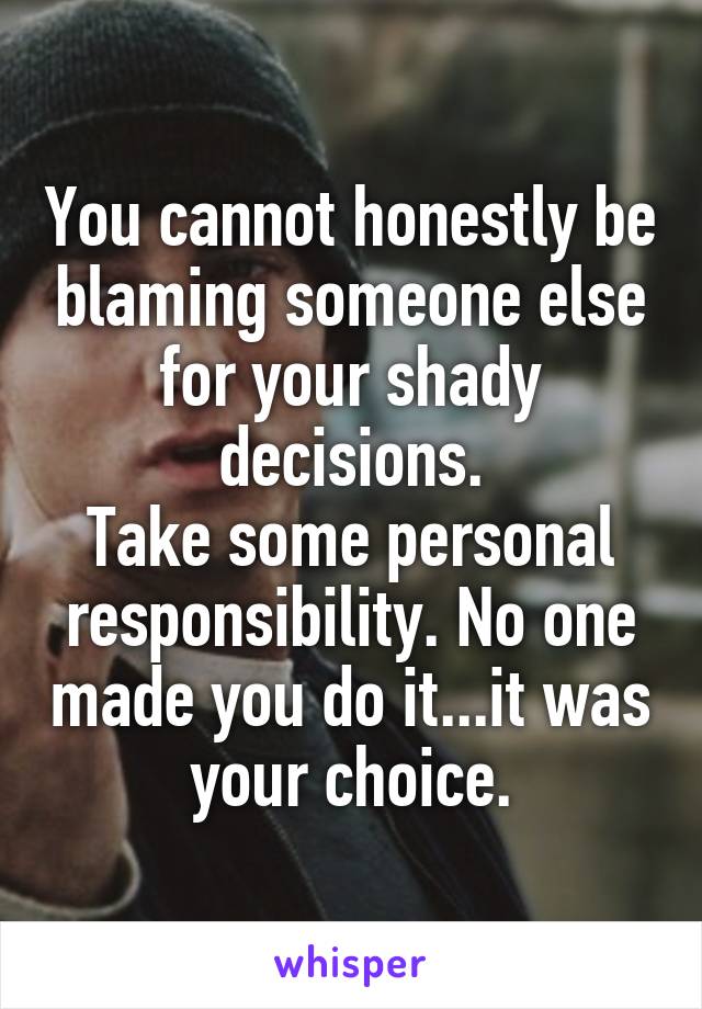 You cannot honestly be blaming someone else for your shady decisions.
Take some personal responsibility. No one made you do it...it was your choice.