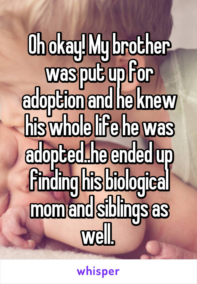 Oh okay! My brother was put up for adoption and he knew his whole life he was adopted..he ended up finding his biological mom and siblings as well. 